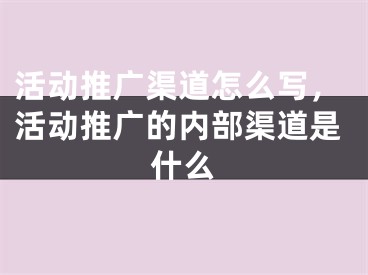 活动推广渠道怎么写，活动推广的内部渠道是什么