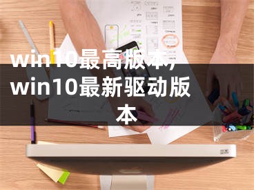 win10最高版本,win10最新驱动版本