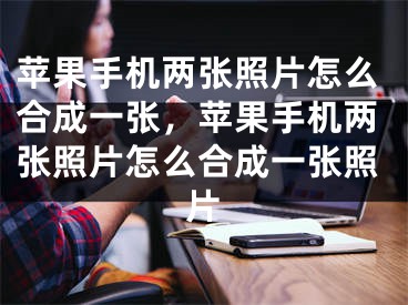 苹果手机两张照片怎么合成一张，苹果手机两张照片怎么合成一张照片