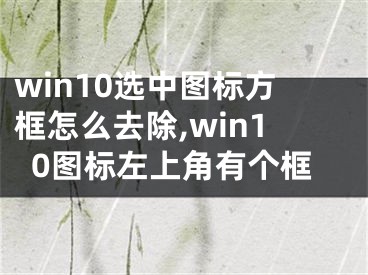 win10选中图标方框怎么去除,win10图标左上角有个框