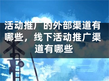 活动推广的外部渠道有哪些，线下活动推广渠道有哪些