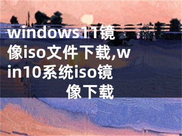 windows11镜像iso文件下载,win10系统iso镜像下载