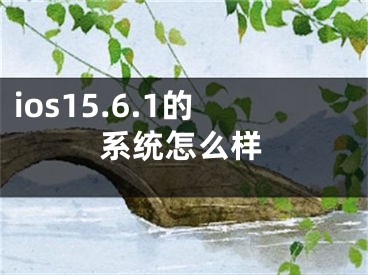 ios15.6.1的系统怎么样