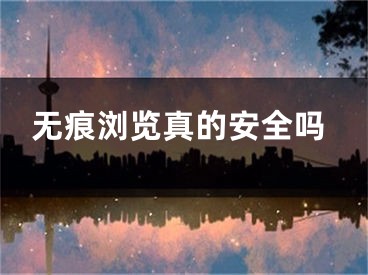 无痕浏览真的安全吗