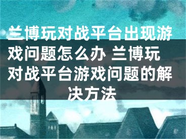 兰博玩对战平台出现游戏问题怎么办 兰博玩对战平台游戏问题的解决方法