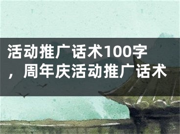 活动推广话术100字，周年庆活动推广话术