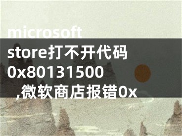 microsoft store打不开代码0x80131500,微软商店报错0x