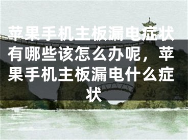 苹果手机主板漏电症状有哪些该怎么办呢，苹果手机主板漏电什么症状