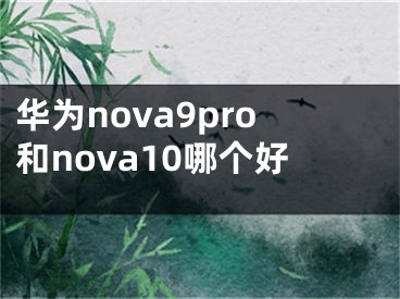 华为nova9pro和nova10哪个好