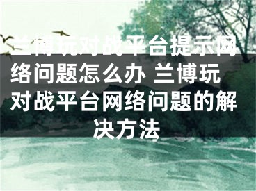 兰博玩对战平台提示网络问题怎么办 兰博玩对战平台网络问题的解决方法