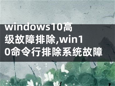 windows10高级故障排除,win10命令行排除系统故障