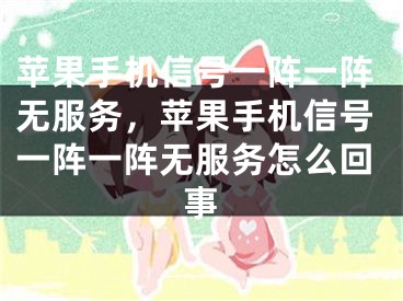 苹果手机信号一阵一阵无服务，苹果手机信号一阵一阵无服务怎么回事