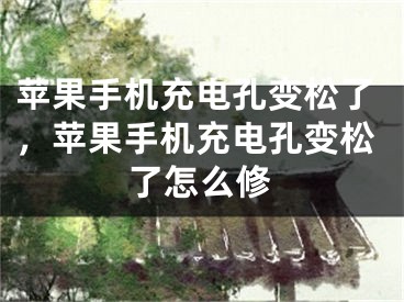 苹果手机充电孔变松了，苹果手机充电孔变松了怎么修