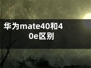 华为mate40和40e区别