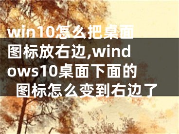 win10怎么把桌面图标放右边,windows10桌面下面的图标怎么变到右边了