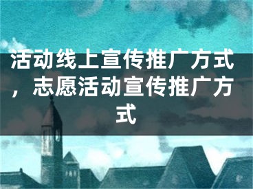 活动线上宣传推广方式，志愿活动宣传推广方式