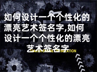 如何设计一个个性化的漂亮艺术签名字,如何设计一个个性化的漂亮艺术签名字