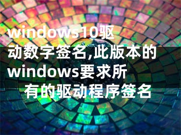 windows10驱动数字签名,此版本的windows要求所有的驱动程序签名