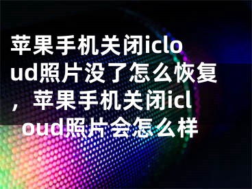 苹果手机关闭icloud照片没了怎么恢复，苹果手机关闭icloud照片会怎么样