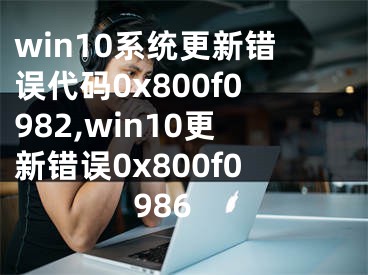 win10系统更新错误代码0x800f0982,win10更新错误0x800f0986