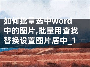 如何批量选中word中的图片,批量用查找替换设置图片居中_1