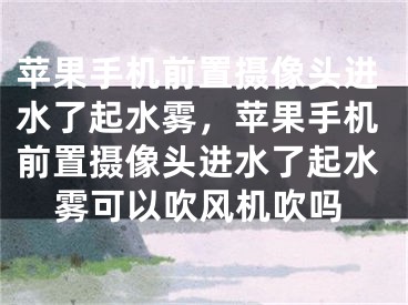 苹果手机前置摄像头进水了起水雾，苹果手机前置摄像头进水了起水雾可以吹风机吹吗