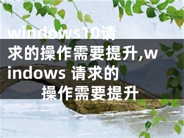 windows10请求的操作需要提升,windows 请求的操作需要提升