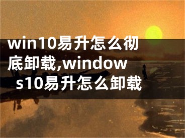 win10易升怎么彻底卸载,windows10易升怎么卸载