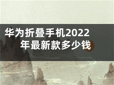 华为折叠手机2022年最新款多少钱