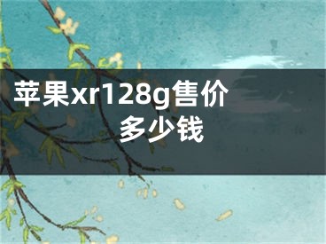 苹果xr128g售价多少钱