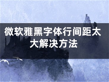 微软雅黑字体行间距太大解决方法