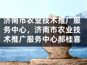 济南市农业技术推广服务中心，济南市农业技术推广服务中心郝桂喜