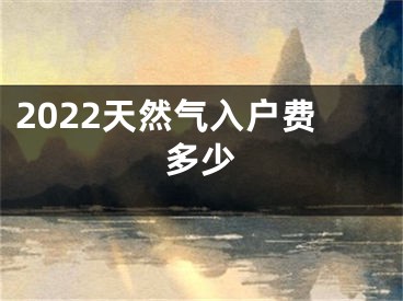 2022天然气入户费多少