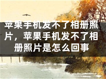 苹果手机发不了相册照片，苹果手机发不了相册照片是怎么回事