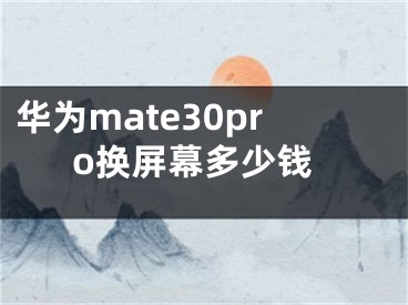 华为mate30pro换屏幕多少钱