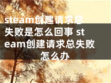 steam创建请求总失败是怎么回事 steam创建请求总失败怎么办