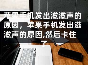 苹果手机发出滋滋声的原因，苹果手机发出滋滋声的原因,然后卡住了