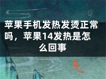 苹果手机发热发烫正常吗，苹果14发热是怎么回事