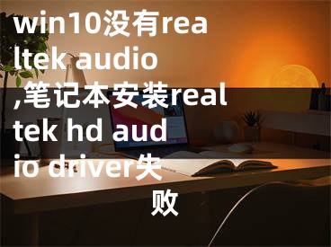 win10没有realtek audio,笔记本安装realtek hd audio driver失败