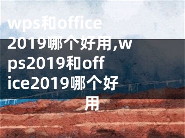 wps和office2019哪个好用,wps2019和office2019哪个好用