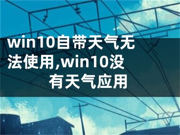 win10自带天气无法使用,win10没有天气应用