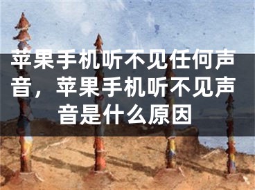 苹果手机听不见任何声音，苹果手机听不见声音是什么原因