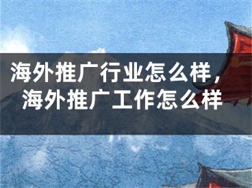 海外推广行业怎么样，海外推广工作怎么样