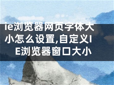 ie浏览器网页字体大小怎么设置,自定义IE浏览器窗口大小