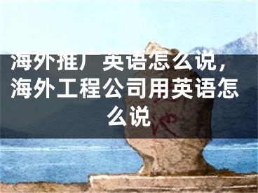 海外推广英语怎么说，海外工程公司用英语怎么说