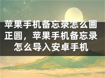 苹果手机备忘录怎么画正圆，苹果手机备忘录怎么导入安卓手机