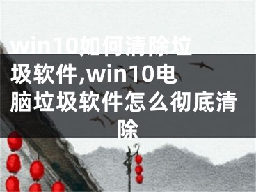 win10如何清除垃圾软件,win10电脑垃圾软件怎么彻底清除