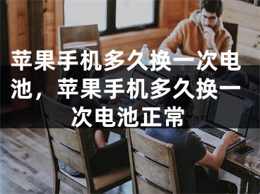 苹果手机多久换一次电池，苹果手机多久换一次电池正常