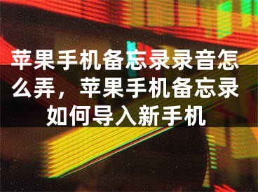 苹果手机备忘录录音怎么弄，苹果手机备忘录如何导入新手机