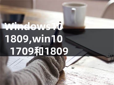 Windows10 1809,win101709和1809